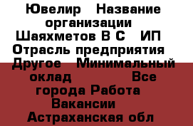 Ювелир › Название организации ­ Шаяхметов В.С., ИП › Отрасль предприятия ­ Другое › Минимальный оклад ­ 80 000 - Все города Работа » Вакансии   . Астраханская обл.